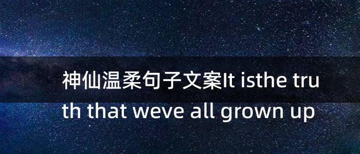 神仙温柔句子文案It isthe truth that weve all grown up