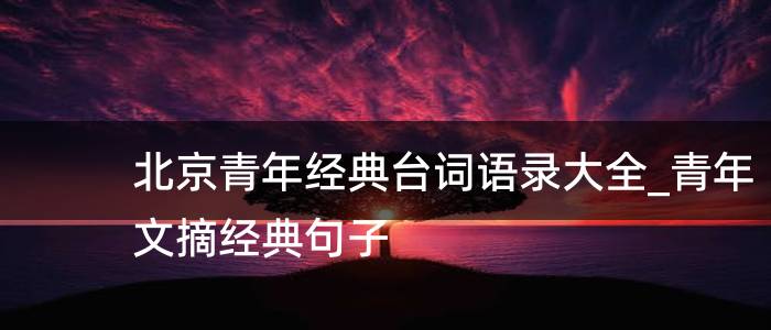 北京青年经典台词语录大全_青年文摘经典句子