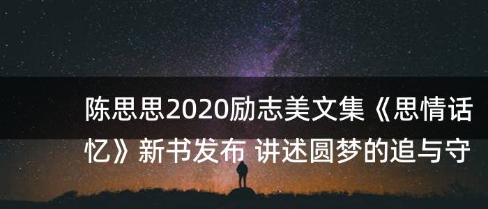 陈思思2020励志美文集《思情话忆》新书发布 讲述圆梦的追与守