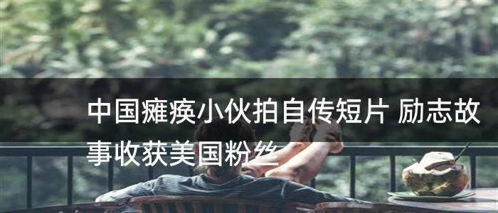 中国瘫痪小伙拍自传短片 励志故事收获美国粉丝